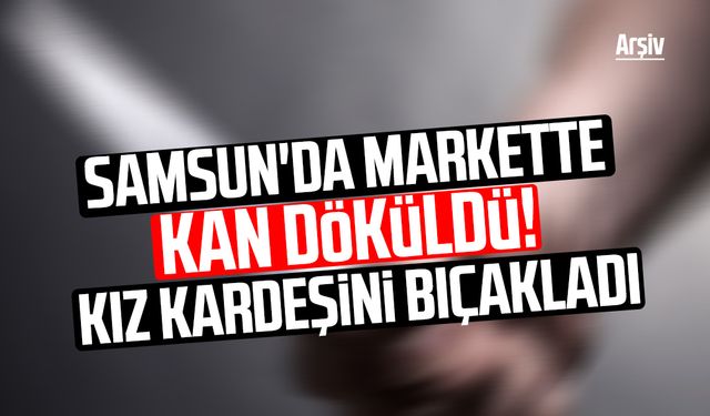 Samsun'da markette kan döküldü! Kız kardeşini bıçakladı