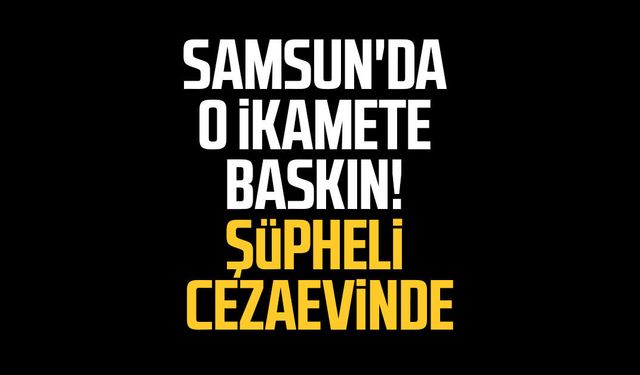 Samsun'da o ikamete baskın! Şüpheli cezaevinde