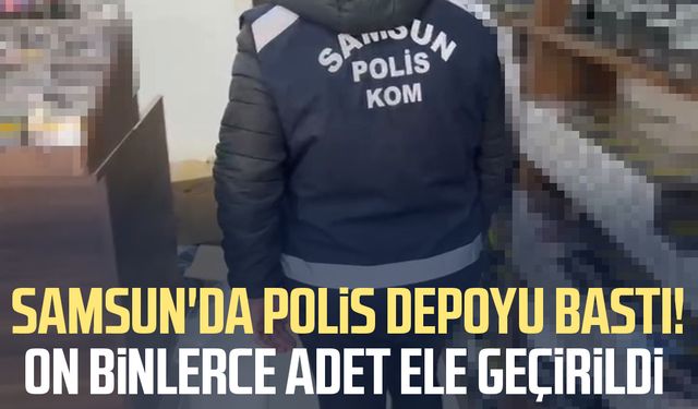 Samsun'da polis depoyu bastı! On binlerce adet ele geçirildi