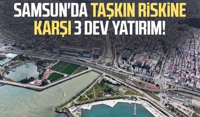 Samsun'da taşkın riskine karşı 3 dev yatırım!