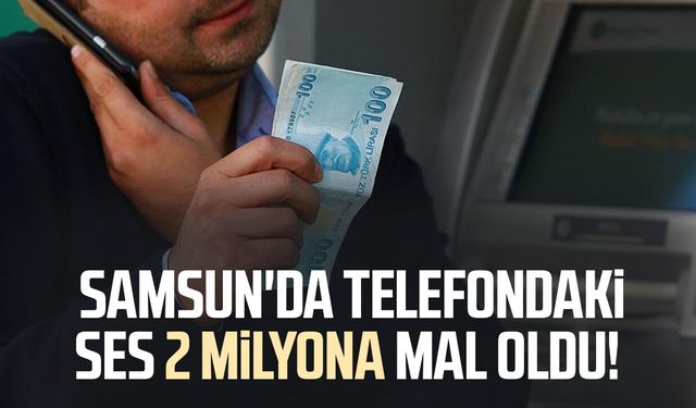 Samsun'da telefondaki ses 2 milyon TL'ye mal oldu!
