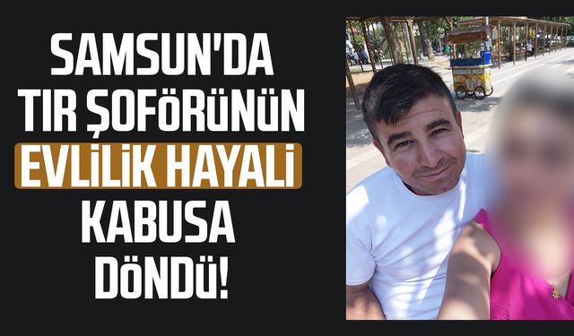 Samsun'da tır şoförünün evlilik hayali mahkemede bitti!