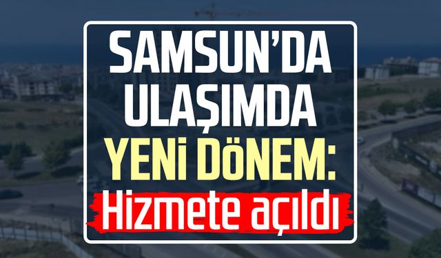 Samsun’da ulaşımda yeni dönem: Hizmete açıldı
