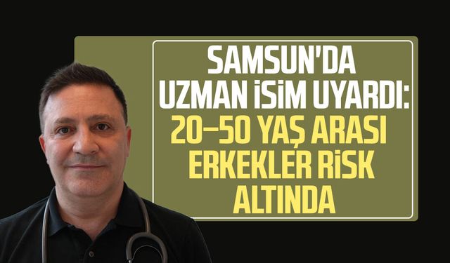 Samsun'da uzman isim uyardı: 20–50 yaş arası erkekler risk altında