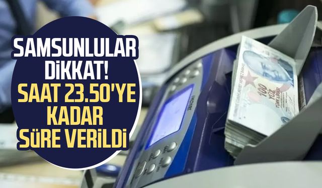 Samsunlular dikkat! Bugün son: Saat 23.50'ye kadar süre verildi