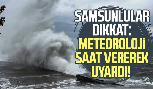 Samsunlular dikkat: Meteoroloji saat vererek uyardı!