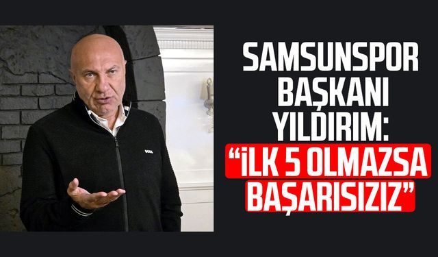 Samsunspor Başkanı Yüksel Yıldırım: İlk 5 olmazsa başarısızız
