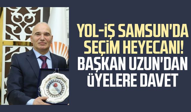 Yol-İş Samsun'da seçim heyecanı! Başkan Uzun'dan üyelere davet