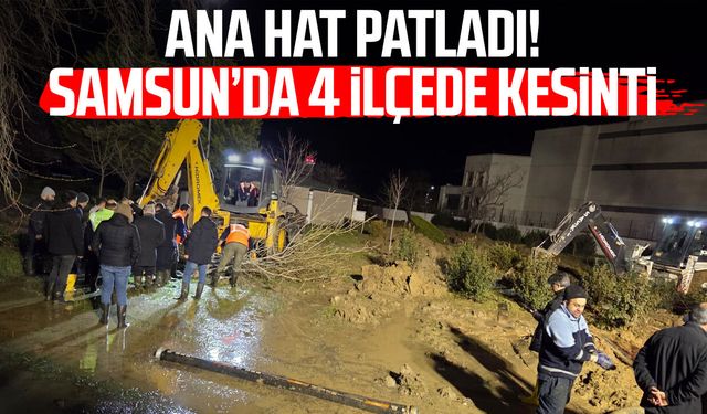 Ana hat patladı! Samsun’da 4 ilçede kesinti
