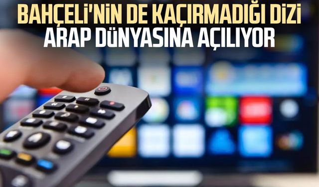 Devlet Bahçeli'nin de kaçırmadığı dizi Arap dünyasına açılıyor