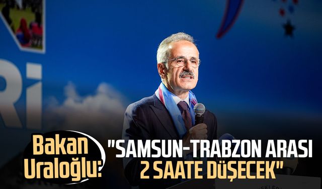 Bakan Abdulkadir Uraloğlu: "Samsun-Trabzon arası 2 saate düşecek"