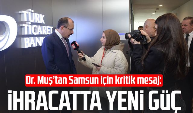 Dr. Mehmet Muş’tan Samsun için kritik mesaj: İhracatta yeni güç