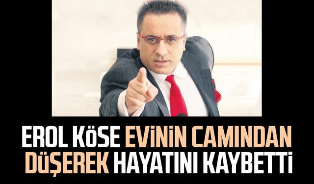 Erol Köse evinin camından düşerek hayatını kaybetti