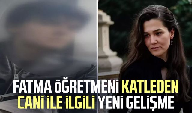 Fatma öğretmeni katleden cani ile ilgili yeni gelişme