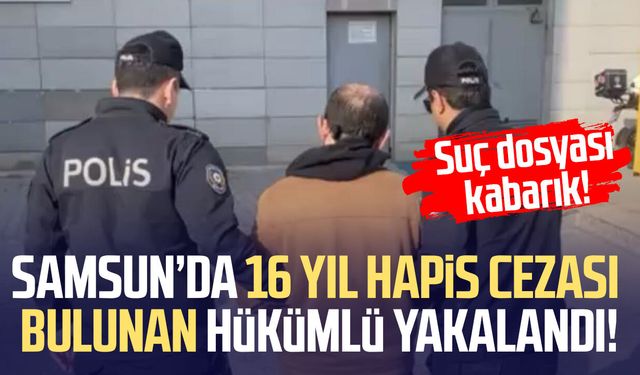 Samsun’da 16 yıl hapis cezası bulunan hükümlü yakalandı!