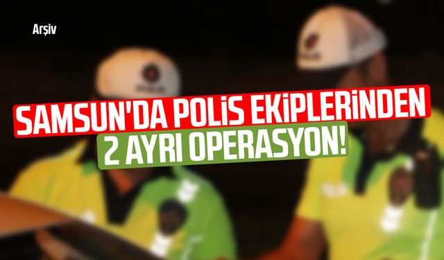 Samsun'da polis ekiplerinden 2 ayrı operasyon!