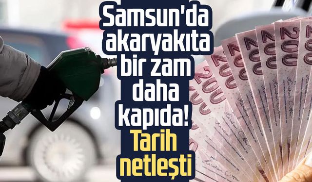 Samsun'da akaryakıta bir zam daha kapıda! Tarih netleşti