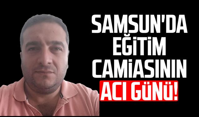 Samsun'da eğitim camiasının acı günü: Cüneyt Köroğlu hayatını kaybetti