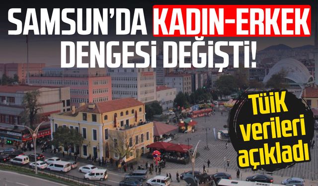 Samsun’da kadın-erkek dengesi değişti! TÜİK açıkladı