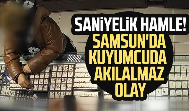 Samsun'da saniyelik hamle! Samsun'da kuyumcuda akılalmaz olay