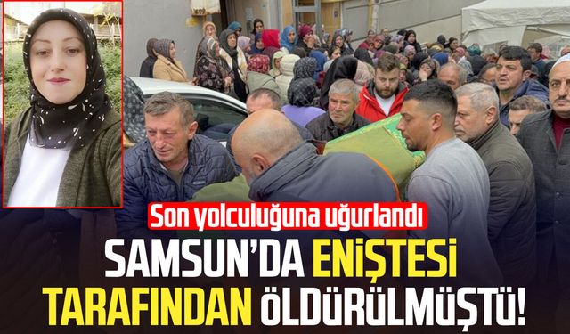 Samsun'da eniştesi tarafından öldürülen Nigar Aslan son yolculuğuna uğurlandı