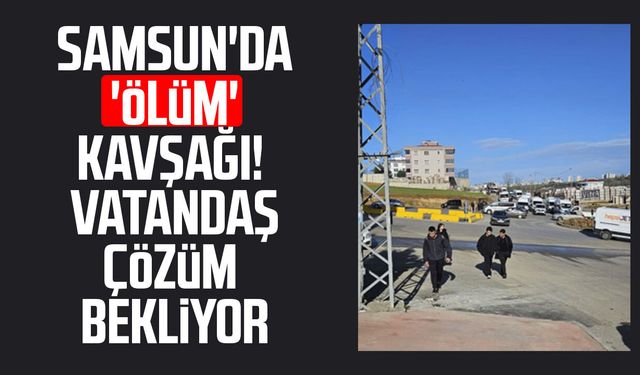 Samsun'da 'ölüm' kavşağı! Vatandaş çözüm bekliyor