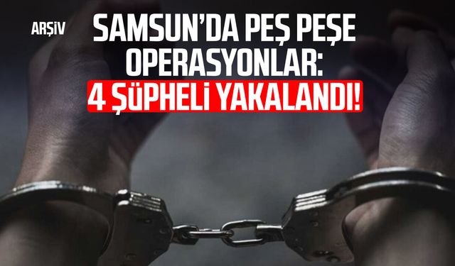 Samsun’da peş peşe operasyonlar: 4 şüpheli yakalandı!