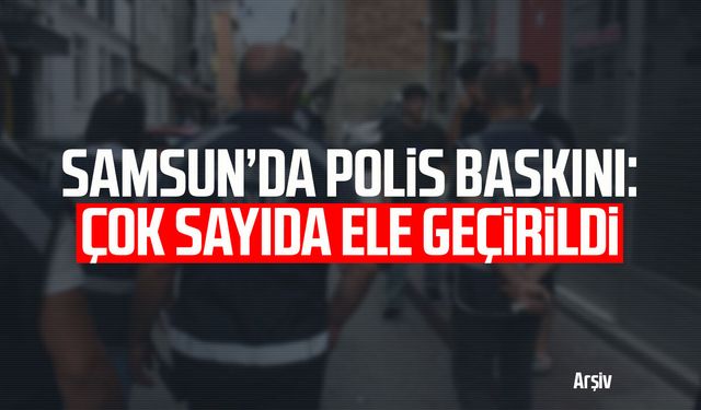 Samsun’da polis baskını: Çok sayıda ele geçirildi