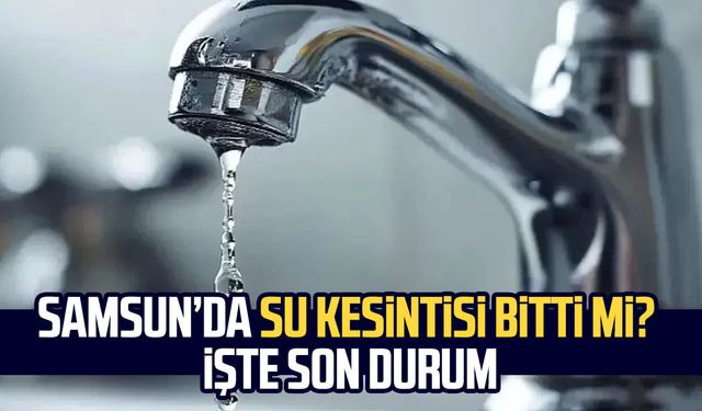 Samsun’da su kesintisi bitti mi? İşte son durum