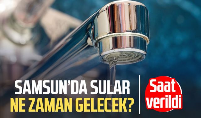 Samsun’da sular ne zaman gelecek? Saat verildi