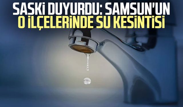 SASKİ duyurdu: Samsun'un o ilçelerinde su kesintisi