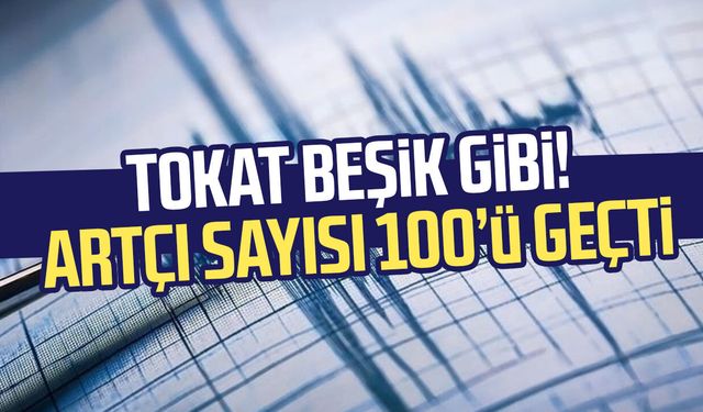 Tokat beşik gibi! Artçı sayısı 100’ü geçti