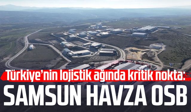 Türkiye’nin lojistik ağında kritik nokta: Samsun Havza OSB