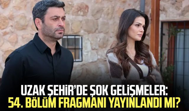 Uzak Şehir’de şok gelişmeler: 54. bölüm fragmanı yayınlandı mı?