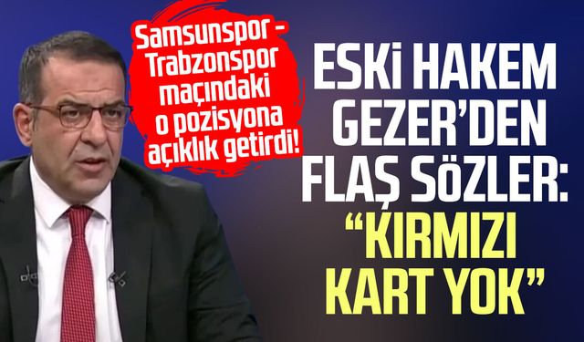 Eski Hakem Bünyamin Gezer’den Samsunspor maçı yorumu: “Kırmızı kart yok”
