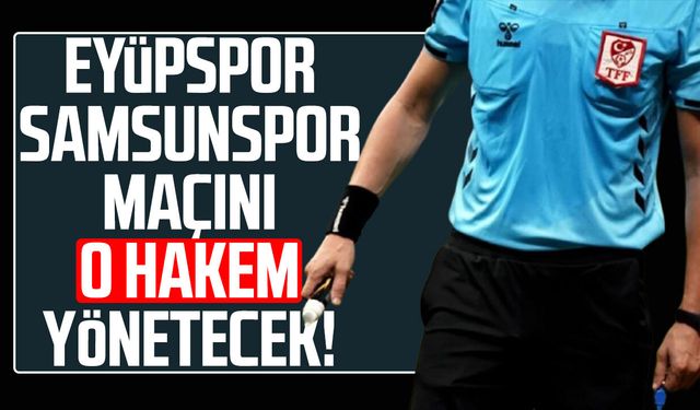 Eyüpspor - Samsunspor maçını o hakem yönetecek!