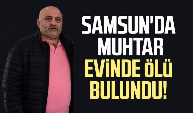 Samsun'da muhtar Eşref Aysoy evinde ölü bulundu!