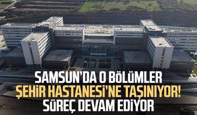 Samsun’da o bölümler Şehir Hastanesi’ne taşınıyor! Süreç devam ediyor