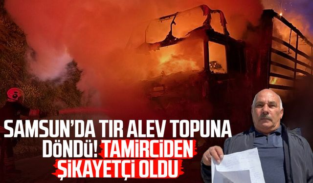 Samsun’da tır alev topuna döndü! Tamirciden şikayetçi oldu