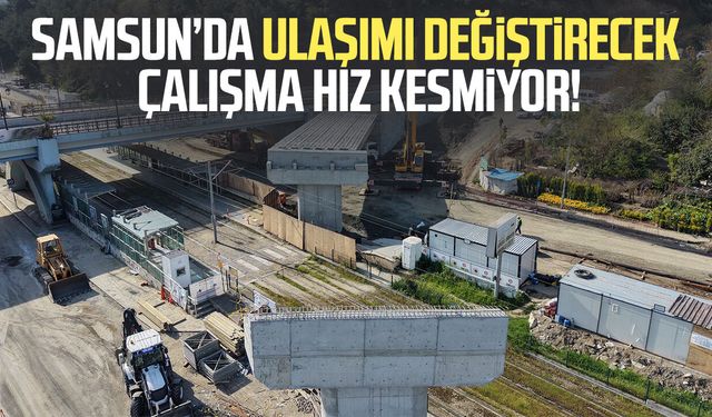 Samsun’da ulaşımı değiştirecek çalışma hız kesmiyor