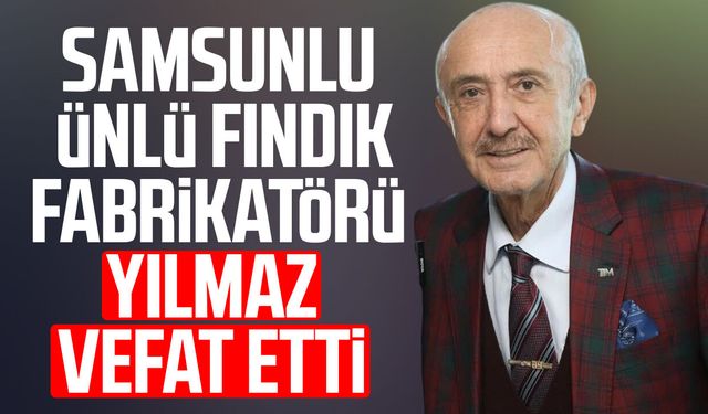 Samsunlu ünlü fındık fabrikatörü Azmi Yılmaz vefat etti