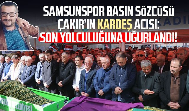 Samsunspor Basın Sözcüsü Suat Çakır’ın kardeş acısı: İzzet Çakır'a son görev