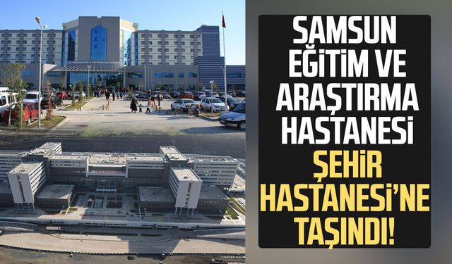 Samsun Eğitim ve Araştırma Hastanesi Şehir Hastanesi’ne taşındı!
