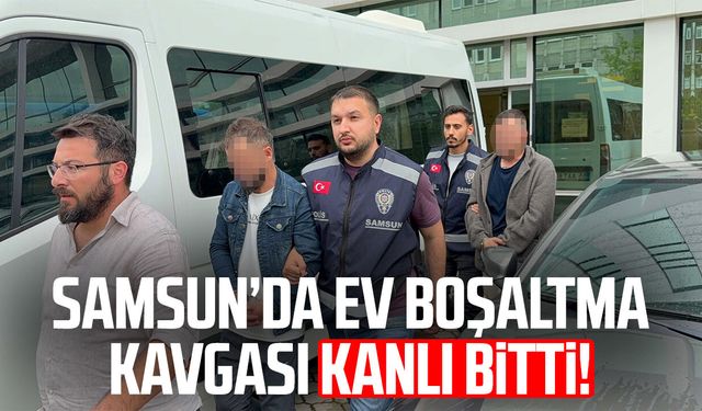 Samsun’da ev boşaltma kavgası kanlı bitti!