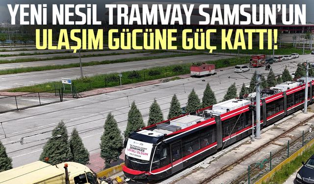 Yeni nesil tramvay Samsun’un ulaşım gücüne güç kattı!
