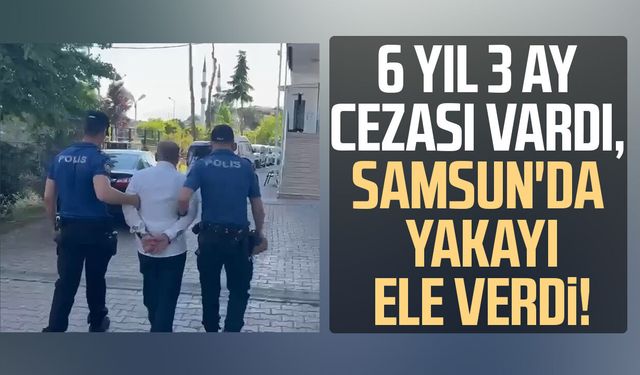 6 yıl 3 ay cezası vardı, Samsun'da yakayı ele verdi!