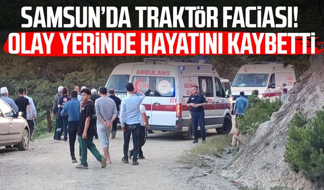 Samsun'da traktör faciası! Mustafa Çelik hayatını kaybetti
