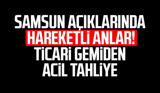 Samsun açıklarında hareketli anlar! Ticari gemiden acil tahliye