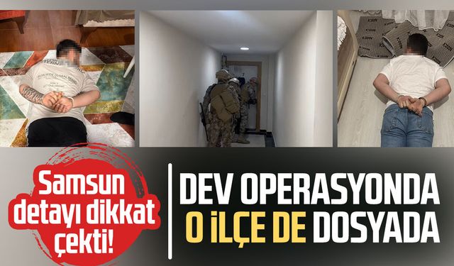 Samsun detayı dikkat çekti! Dev operasyonda o ilçe de dosyada