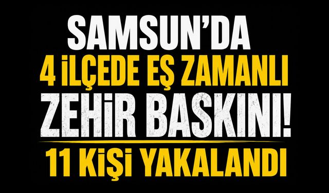 Samsun'da 4 ilçede eş zamanlı zehir baskını! 11 gözaltı